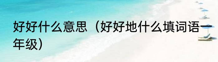 好好什么意思（好好地什么填词语一年级）