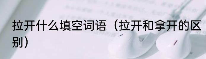 拉开什么填空词语（拉开和拿开的区别）