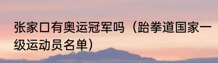 张家口有奥运冠军吗（跆拳道国家一级运动员名单）