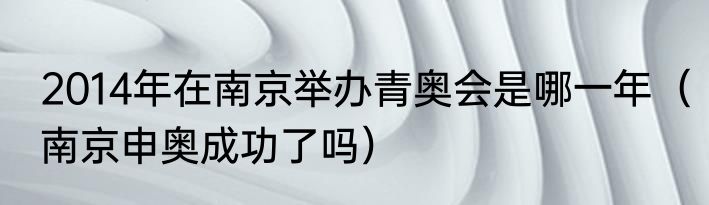 2014年在南京举办青奥会是哪一年（南京申奥成功了吗）