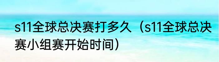 s11全球总决赛打多久（s11全球总决赛小组赛开始时间）