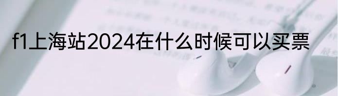 f1上海站2024在什么时候可以买票