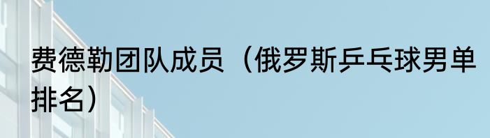 费德勒团队成员（俄罗斯乒乓球男单排名）