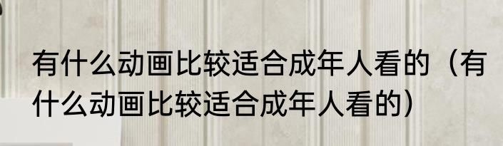 有什么动画比较适合成年人看的（有什么动画比较适合成年人看的）