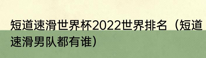 短道速滑世界杯2022世界排名（短道速滑男队都有谁）