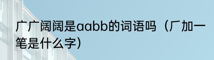 广广阔阔是aabb的词语吗（⺁加一笔是什么字）