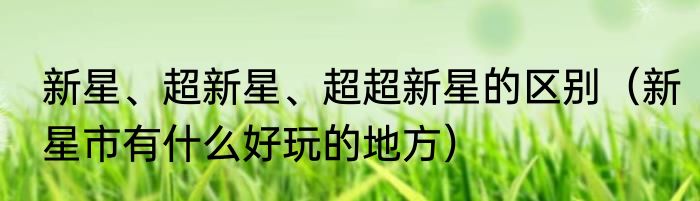 新星、超新星、超超新星的区别（新星市有什么好玩的地方）
