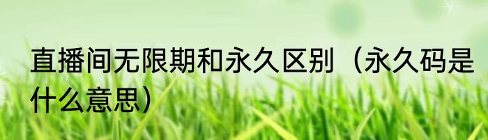 直播间无限期和永久区别（永久码是什么意思）