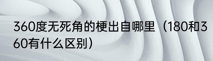 360度无死角的梗出自哪里（180和360有什么区别）