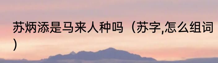 苏炳添是马来人种吗（苏字,怎么组词）