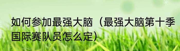 如何参加最强大脑（最强大脑第十季国际赛队员怎么定）