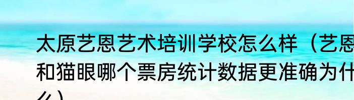 太原艺恩艺术培训学校怎么样（艺恩和猫眼哪个票房统计数据更准确为什么）