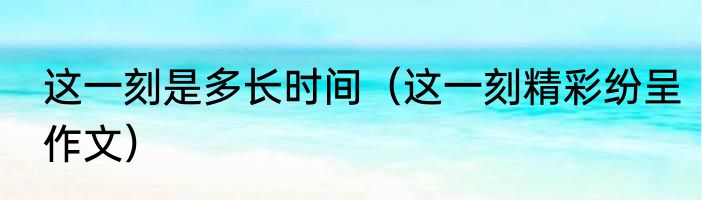 这一刻是多长时间（这一刻精彩纷呈作文）