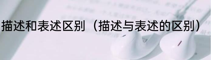 描述和表述区别（描述与表述的区别）