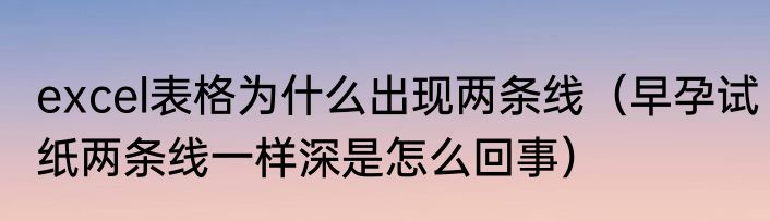 excel表格为什么出现两条线（早孕试纸两条线一样深是怎么回事）