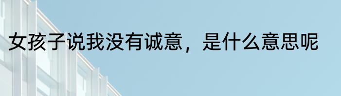 女孩子说我没有诚意，是什么意思呢