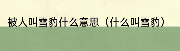 被人叫雪豹什么意思（什么叫雪豹）