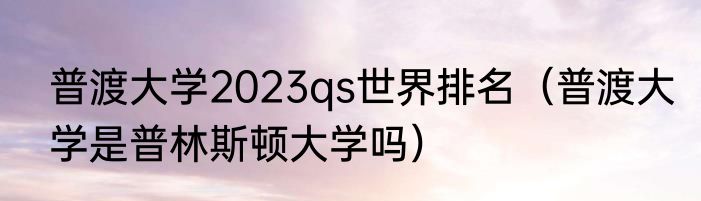 普渡大学2023qs世界排名（普渡大学是普林斯顿大学吗）