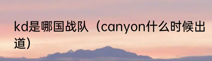 kd是哪国战队（canyon什么时候出道）