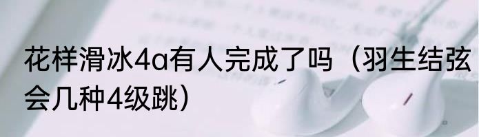 花样滑冰4a有人完成了吗（羽生结弦会几种4级跳）