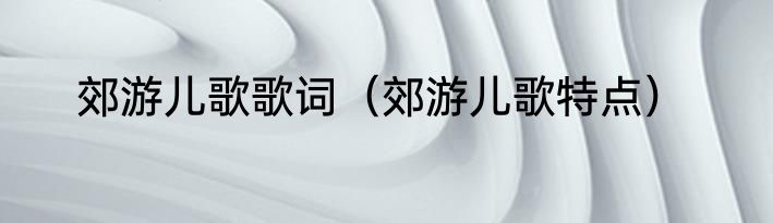 郊游儿歌歌词（郊游儿歌特点）