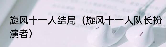 旋风十一人结局（旋风十一人队长扮演者）