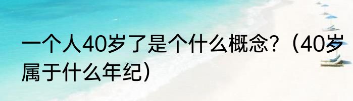 一个人40岁了是个什么概念?（40岁属于什么年纪）