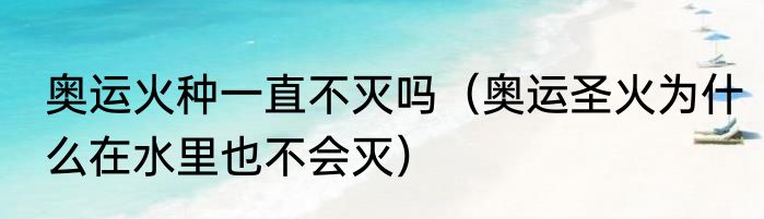 奥运火种一直不灭吗（奥运圣火为什么在水里也不会灭）