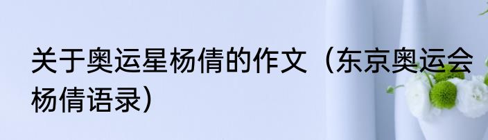 关于奥运星杨倩的作文（东京奥运会杨倩语录）
