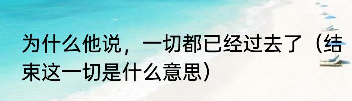 为什么他说，一切都已经过去了（结束这一切是什么意思）