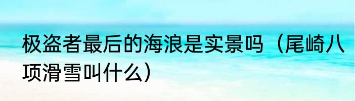 极盗者最后的海浪是实景吗（尾崎八项滑雪叫什么）