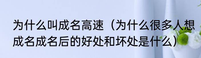 为什么叫成名高速（为什么很多人想成名成名后的好处和坏处是什么）