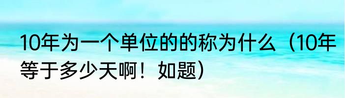 10年为一个单位的的称为什么（10年等于多少天啊！如题）