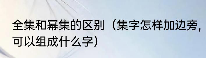 全集和幂集的区别（集字怎样加边旁,可以组成什么字）