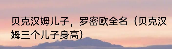 贝克汉姆儿子，罗密欧全名（贝克汉姆三个儿子身高）