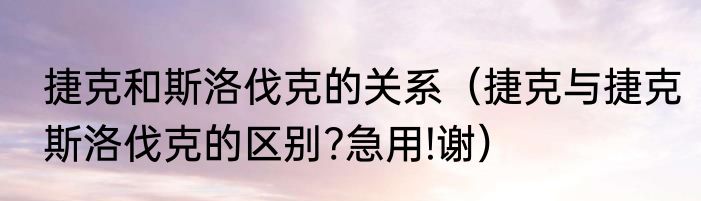 捷克和斯洛伐克的关系（捷克与捷克斯洛伐克的区别?急用!谢）
