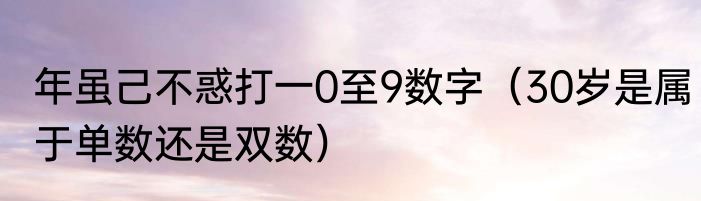 年虽己不惑打一0至9数字（30岁是属于单数还是双数）