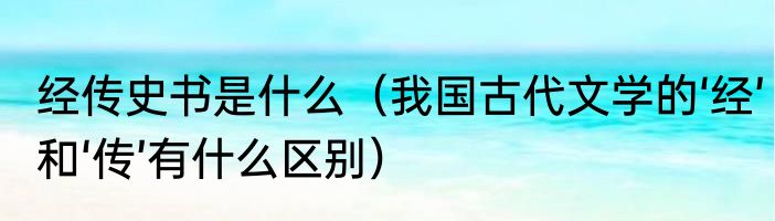 经传史书是什么（我国古代文学的‘经’和‘传’有什么区别）