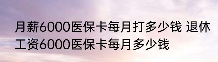 月薪6000医保卡每月打多少钱 退休工资6000医保卡每月多少钱