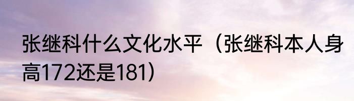 张继科什么文化水平（张继科本人身高172还是181）
