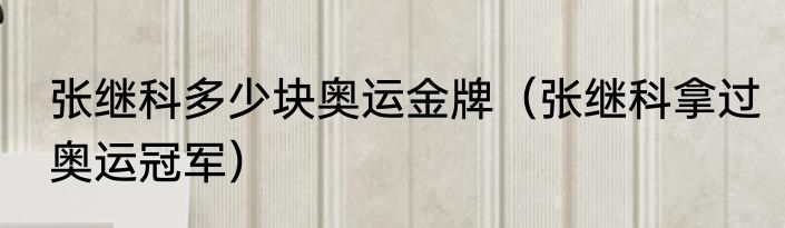 张继科多少块奥运金牌（张继科拿过奥运冠军）