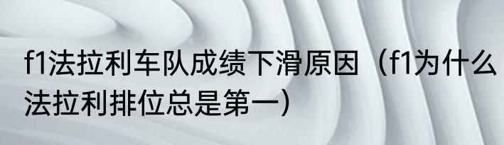 f1法拉利车队成绩下滑原因（f1为什么法拉利排位总是第一）