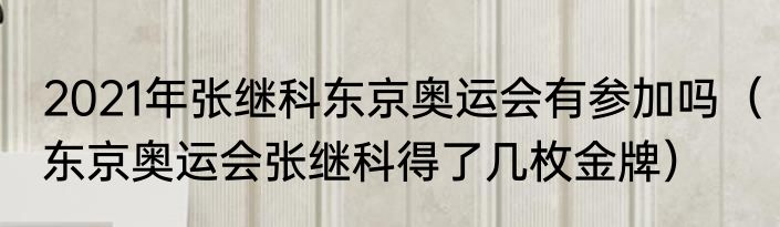 2021年张继科东京奥运会有参加吗（东京奥运会张继科得了几枚金牌）
