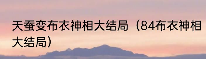 天蚕变布衣神相大结局（84布衣神相大结局）