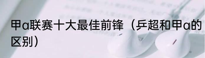 甲a联赛十大最佳前锋（乒超和甲a的区别）