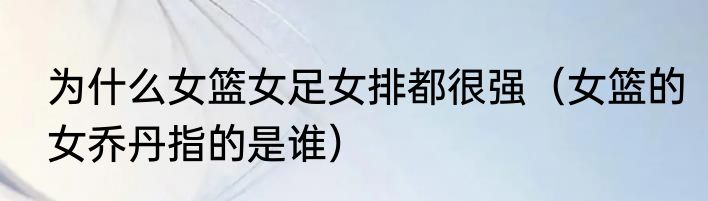 为什么女篮女足女排都很强（女篮的女乔丹指的是谁）
