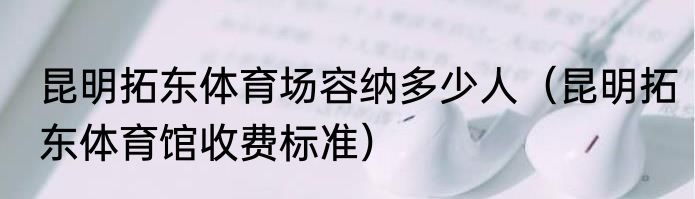 昆明拓东体育场容纳多少人（昆明拓东体育馆收费标准）