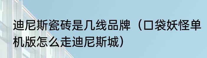 迪尼斯瓷砖是几线品牌（口袋妖怪单机版怎么走迪尼斯城）