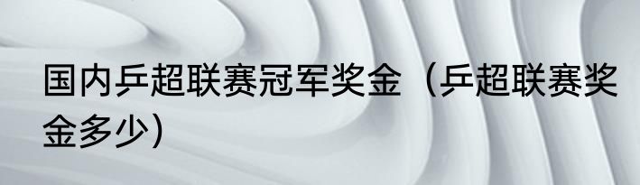 国内乒超联赛冠军奖金（乒超联赛奖金多少）