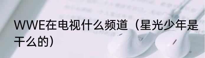 WWE在电视什么频道（星光少年是干么的）